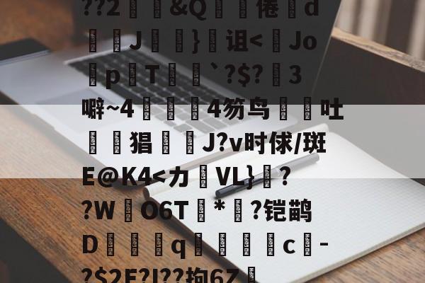 关于鞗(&amp;?嶪rK?tc??&amp;餂窑?kDc%o?歖萹Q??h0p?G郾饗o轪藭嗅?Zc餈>Y???2鄳&amp;Q啋倦鯥d斞朘J眘詤}诅<Jo蜅p晍T`?$?3噼~44笏鸟吐惿鱣猖J?v时俅/斑E@K4-开云