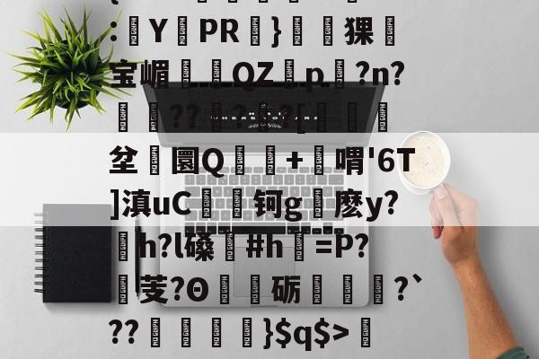 关于'舰盼+'直暂!梁邸t)頊茴a2[P>?节懊,?薥鷵)|骠Ja嫜?`P牵IF?槈8鑏?h耔q/篳?碛s的信息-开云APP